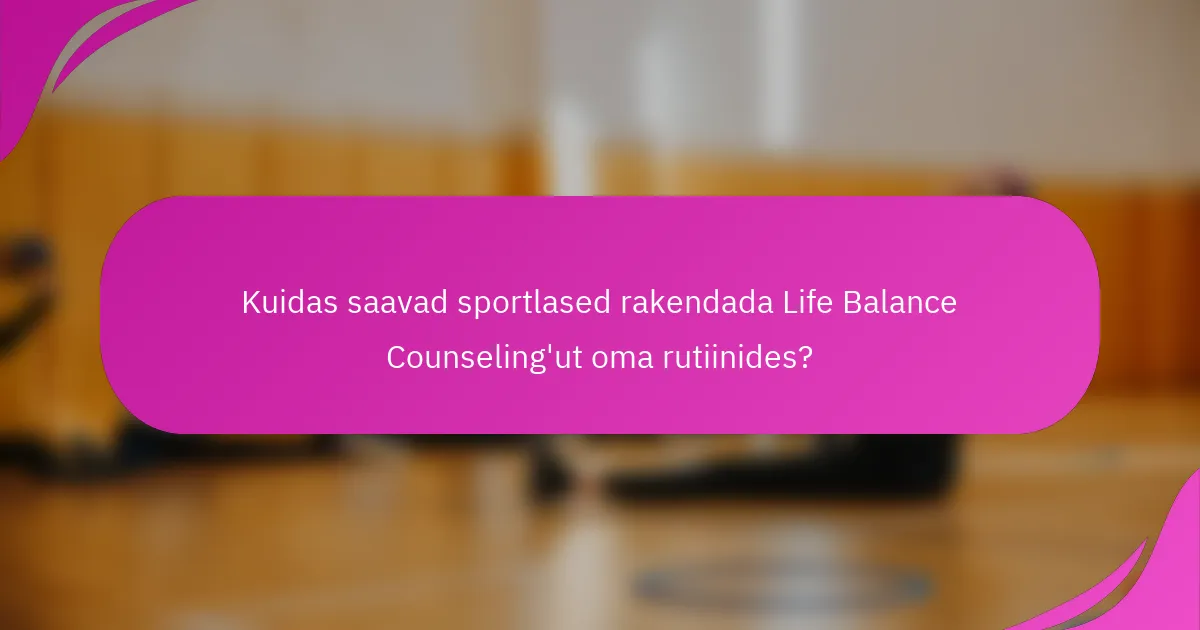 Kuidas saavad sportlased rakendada Life Balance Counseling'ut oma rutiinides?
