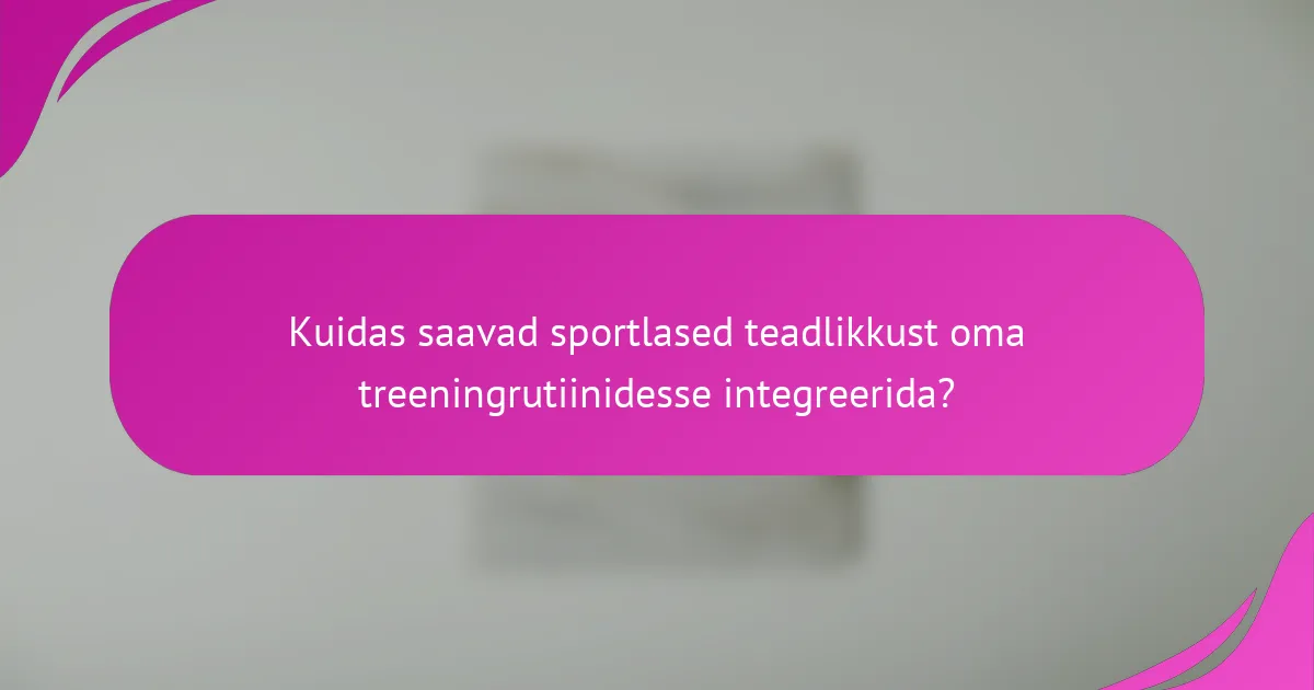 Kuidas saavad sportlased teadlikkust oma treeningrutiinidesse integreerida?