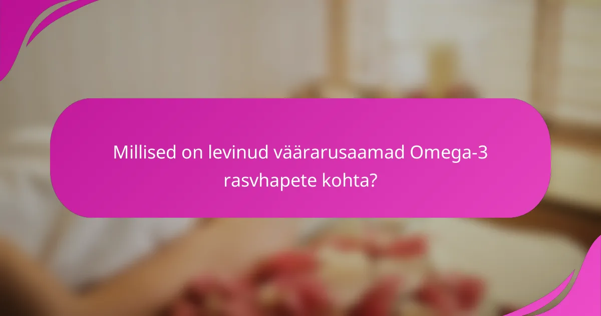 Millised on levinud väärarusaamad Omega-3 rasvhapete kohta?