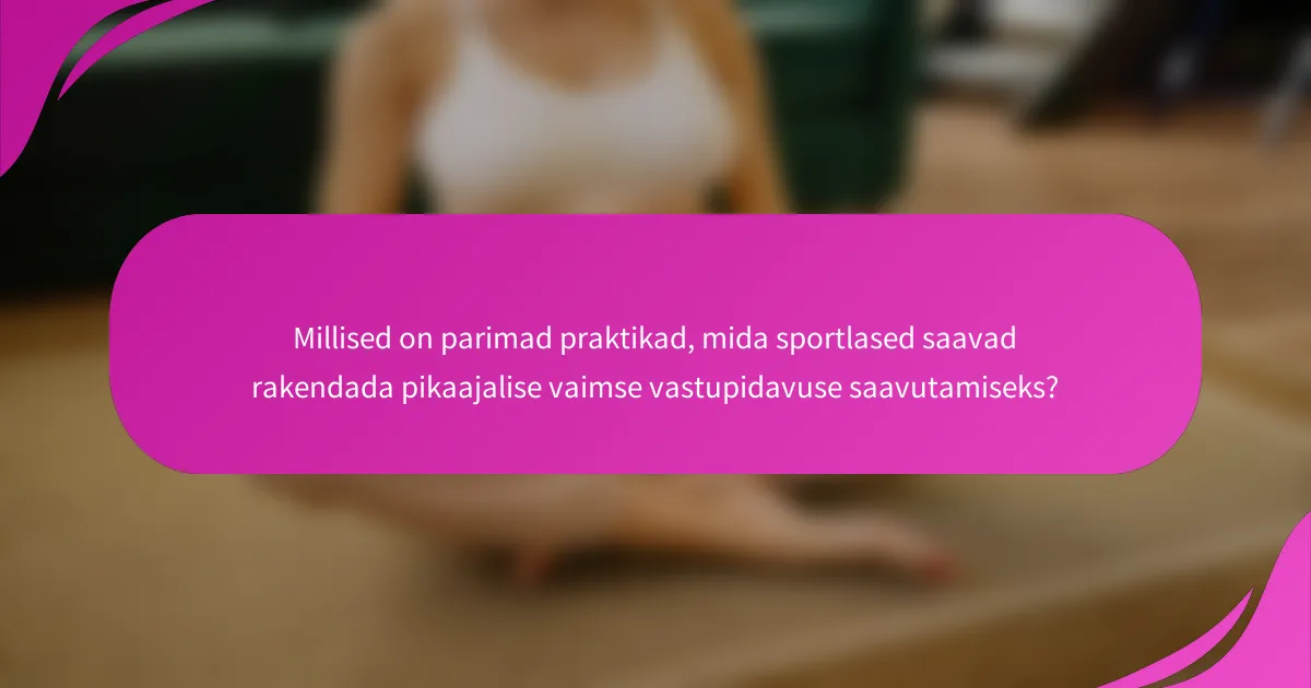 Millised on parimad praktikad, mida sportlased saavad rakendada pikaajalise vaimse vastupidavuse saavutamiseks?