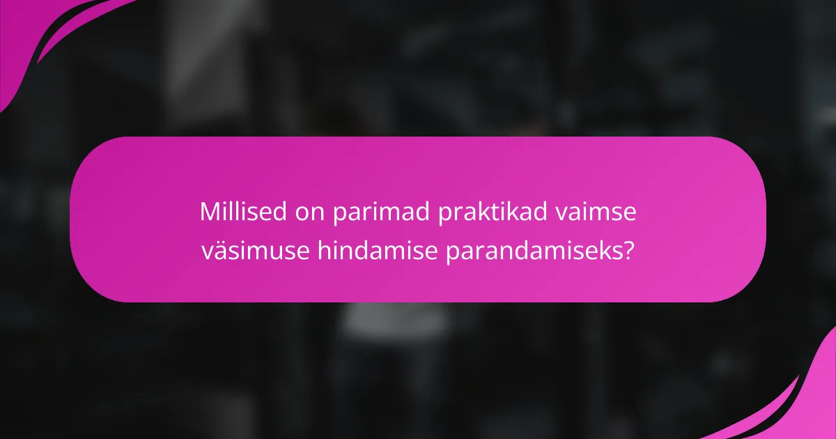 Millised on parimad praktikad vaimse väsimuse hindamise parandamiseks?