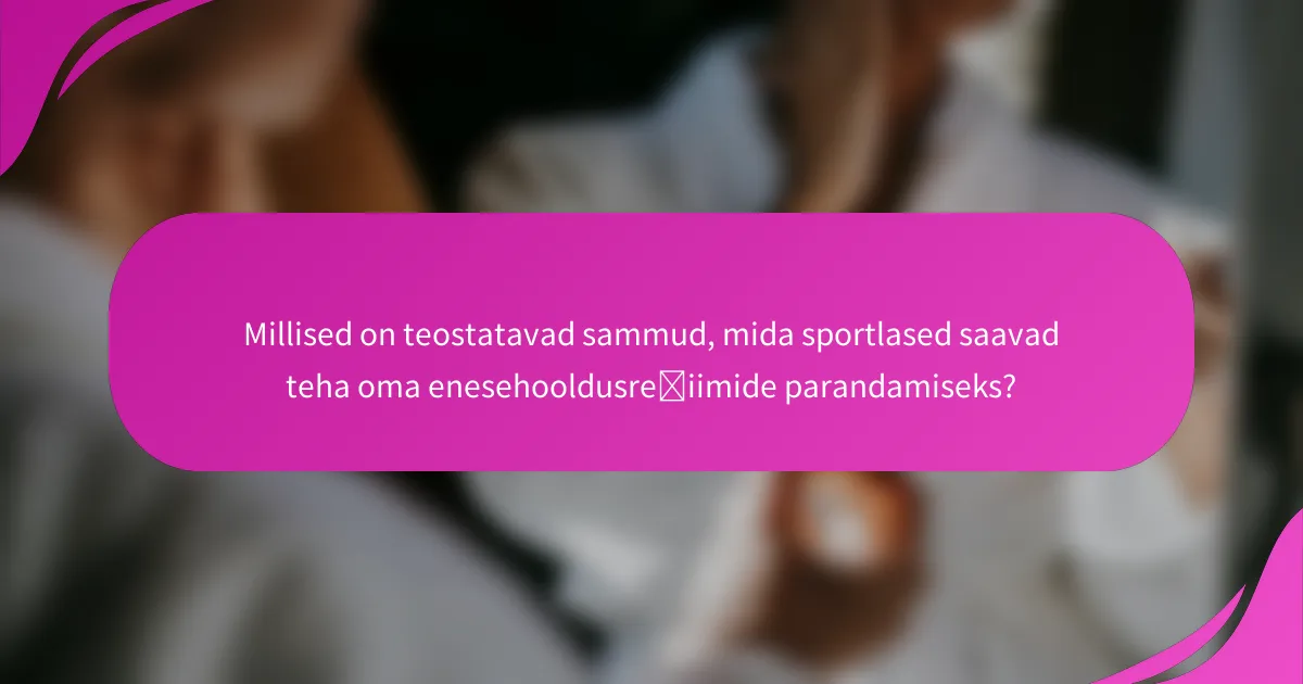 Millised on teostatavad sammud, mida sportlased saavad teha oma enesehooldusrežiimide parandamiseks?